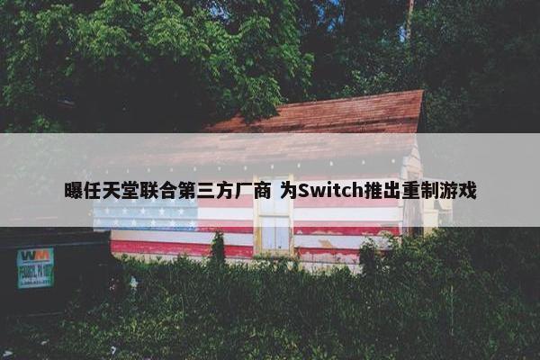 曝任天堂联合第三方厂商 为Switch推出重制游戏