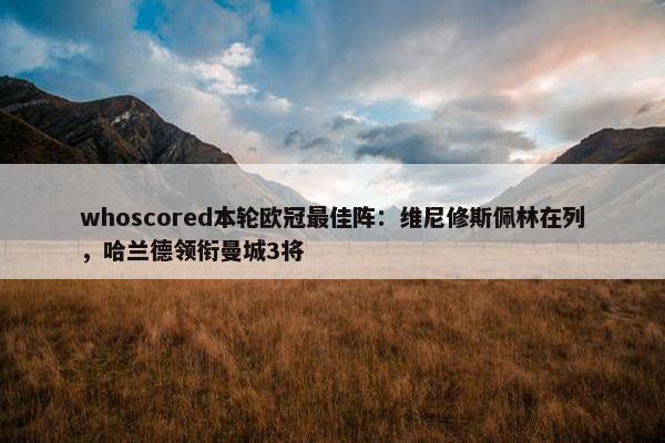 whoscored本轮欧冠最佳阵：维尼修斯佩林在列，哈兰德领衔曼城3将