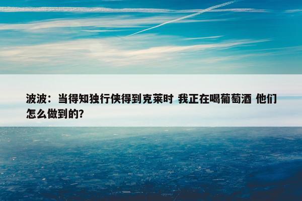 波波：当得知独行侠得到克莱时 我正在喝葡萄酒 他们怎么做到的？