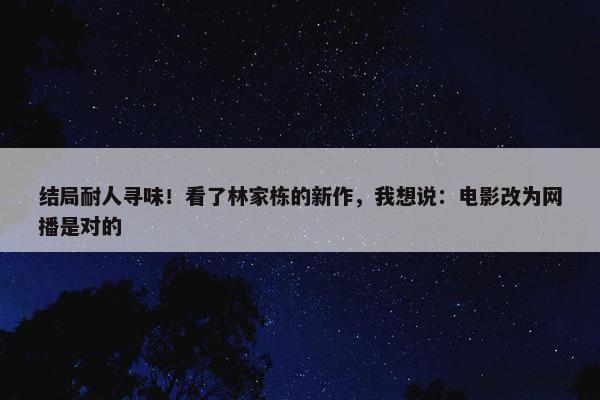 结局耐人寻味！看了林家栋的新作，我想说：电影改为网播是对的