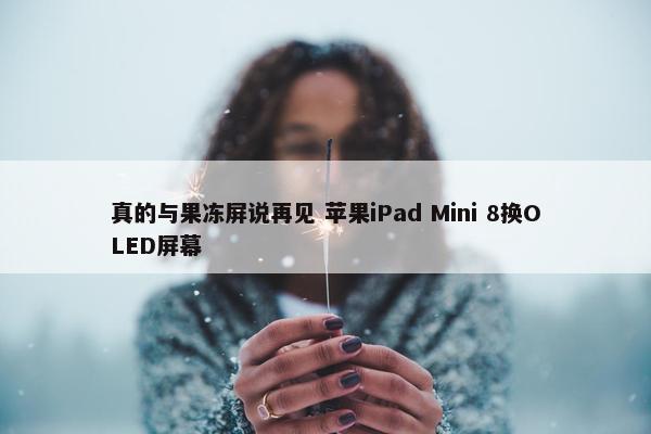 真的与果冻屏说再见 苹果iPad Mini 8换OLED屏幕