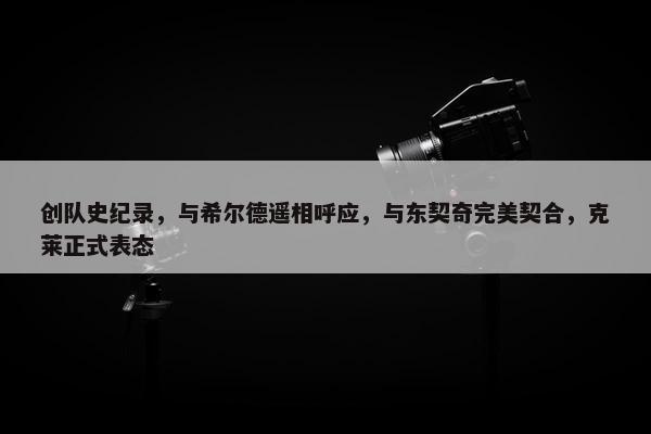 创队史纪录，与希尔德遥相呼应，与东契奇完美契合，克莱正式表态