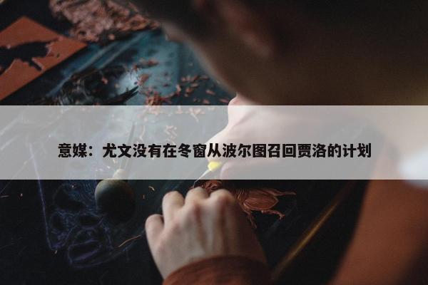 意媒：尤文没有在冬窗从波尔图召回贾洛的计划