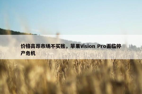 价格高昂市场不买账，苹果Vision Pro面临停产危机