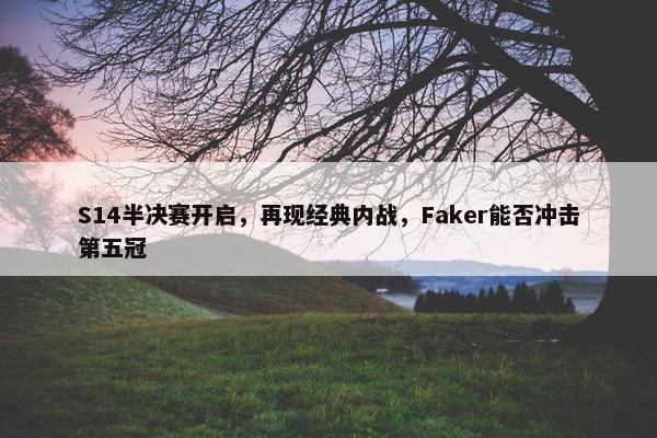 S14半决赛开启，再现经典内战，Faker能否冲击第五冠