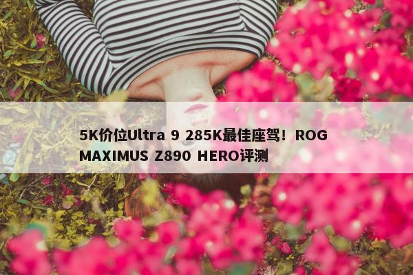 5K价位Ultra 9 285K最佳座驾！ROG MAXIMUS Z890 HERO评测