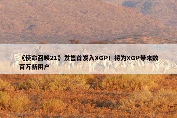 《使命召唤21》发售首发入XGP！将为XGP带来数百万新用户