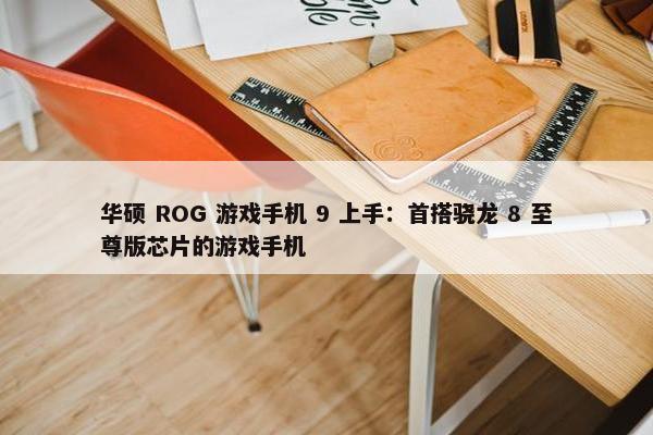 华硕 ROG 游戏手机 9 上手：首搭骁龙 8 至尊版芯片的游戏手机