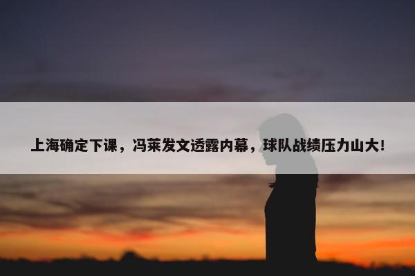 上海确定下课，冯莱发文透露内幕，球队战绩压力山大！