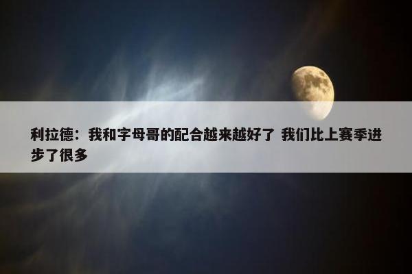 利拉德：我和字母哥的配合越来越好了 我们比上赛季进步了很多