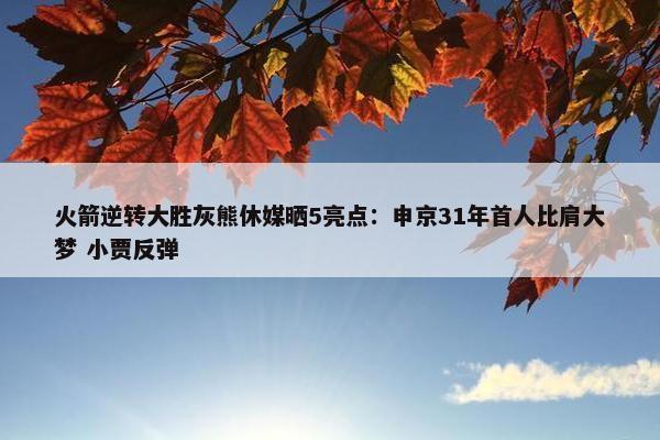 火箭逆转大胜灰熊休媒晒5亮点：申京31年首人比肩大梦 小贾反弹