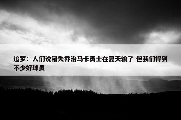 追梦：人们说错失乔治马卡勇士在夏天输了 但我们得到不少好球员