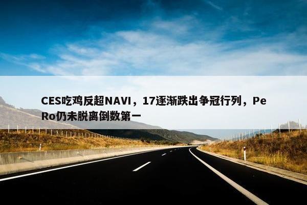 CES吃鸡反超NAVI，17逐渐跌出争冠行列，PeRo仍未脱离倒数第一