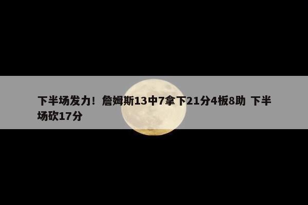 下半场发力！詹姆斯13中7拿下21分4板8助 下半场砍17分