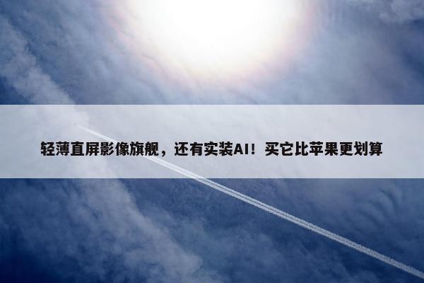 轻薄直屏影像旗舰，还有实装AI！买它比苹果更划算