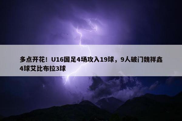 多点开花！U16国足4场攻入19球，9人破门魏祥鑫4球艾比布拉3球