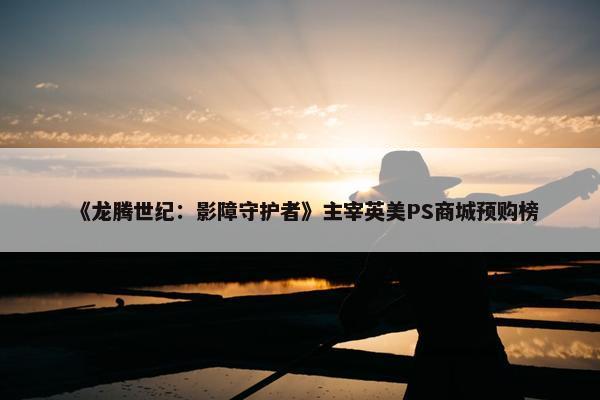 《龙腾世纪：影障守护者》主宰英美PS商城预购榜