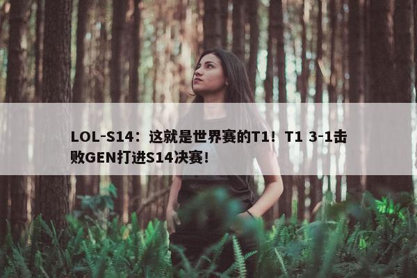 LOL-S14：这就是世界赛的T1！T1 3-1击败GEN打进S14决赛！