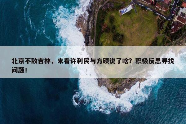 北京不敌吉林，来看许利民与方硕说了啥？积极反思寻找问题！