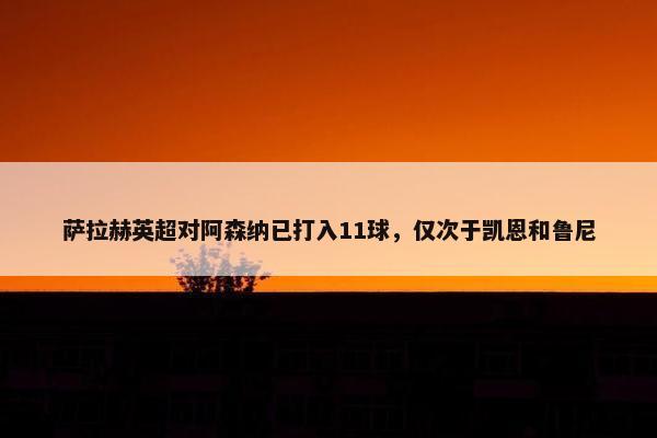 萨拉赫英超对阿森纳已打入11球，仅次于凯恩和鲁尼