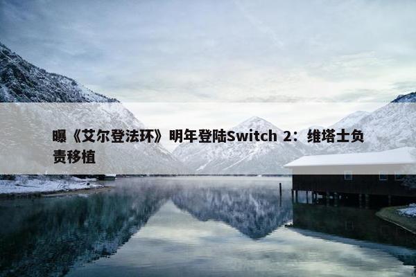 曝《艾尔登法环》明年登陆Switch 2：维塔士负责移植