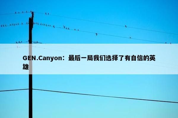 GEN.Canyon：最后一局我们选择了有自信的英雄