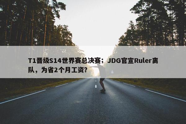 T1晋级S14世界赛总决赛；JDG官宣Ruler离队，为省2个月工资？