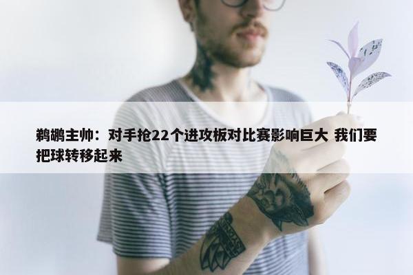 鹈鹕主帅：对手抢22个进攻板对比赛影响巨大 我们要把球转移起来