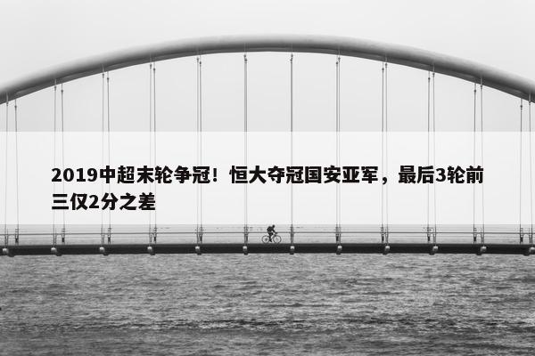 2019中超末轮争冠！恒大夺冠国安亚军，最后3轮前三仅2分之差