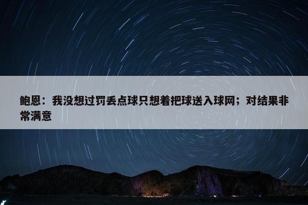 鲍恩：我没想过罚丢点球只想着把球送入球网；对结果非常满意