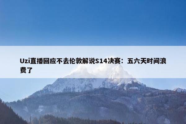 Uzi直播回应不去伦敦解说S14决赛：五六天时间浪费了