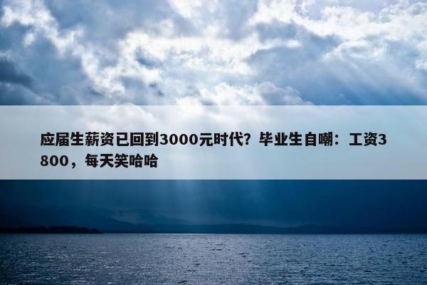 应届生薪资已回到3000元时代？毕业生自嘲：工资3800，每天笑哈哈