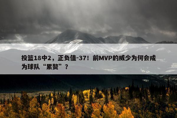 投篮18中2，正负值-37！前MVP的威少为何会成为球队“累赘”？