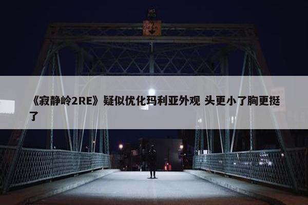 《寂静岭2RE》疑似优化玛利亚外观 头更小了胸更挺了