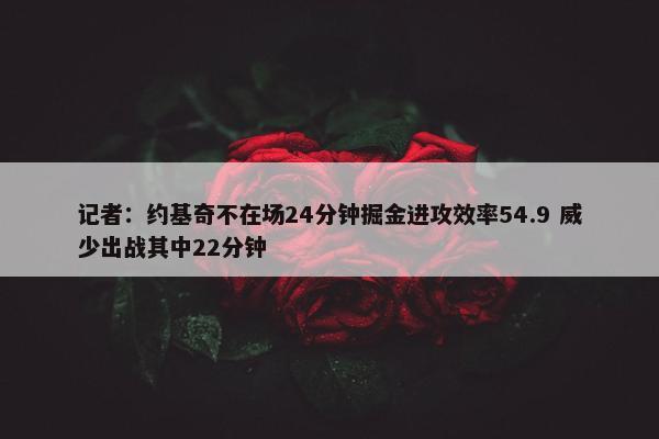 记者：约基奇不在场24分钟掘金进攻效率54.9 威少出战其中22分钟