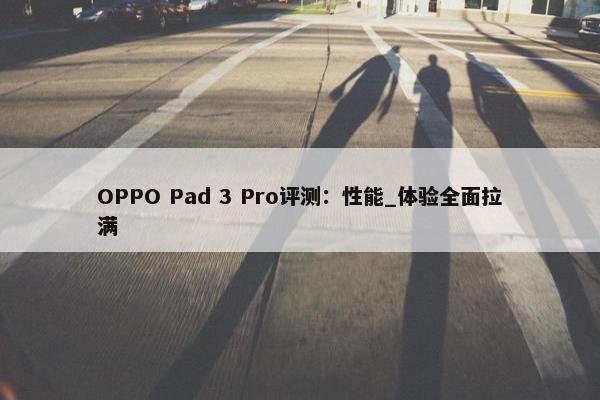 OPPO Pad 3 Pro评测：性能_体验全面拉满