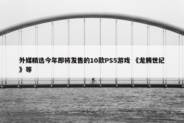 外媒精选今年即将发售的10款PS5游戏 《龙腾世纪》等