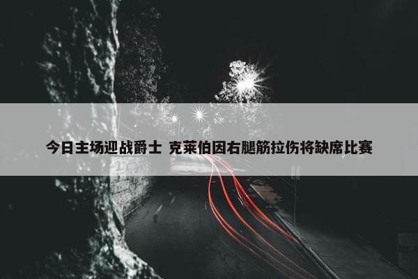 今日主场迎战爵士 克莱伯因右腿筋拉伤将缺席比赛