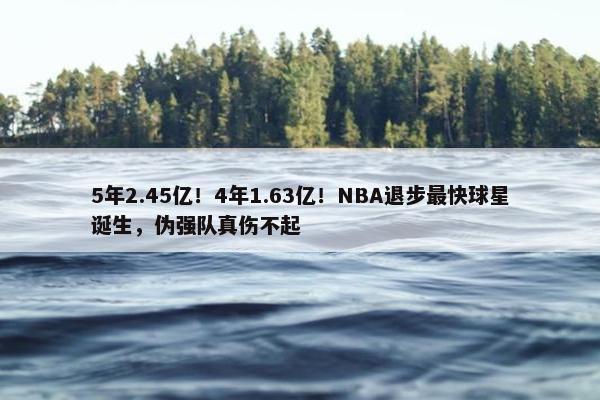 5年2.45亿！4年1.63亿！NBA退步最快球星诞生，伪强队真伤不起