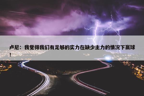 卢尼：我觉得我们有足够的实力在缺少主力的情况下赢球！