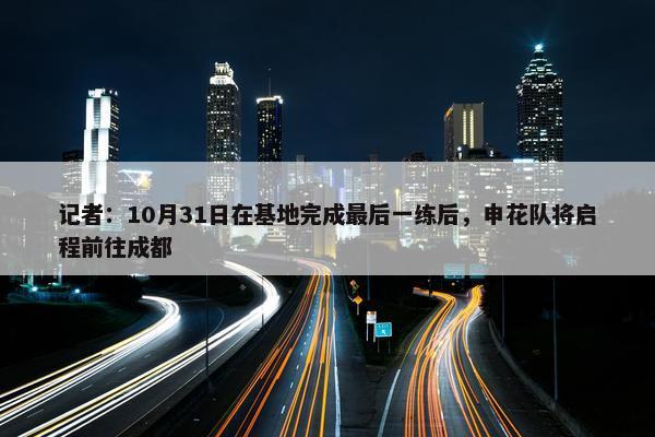 记者：10月31日在基地完成最后一练后，申花队将启程前往成都