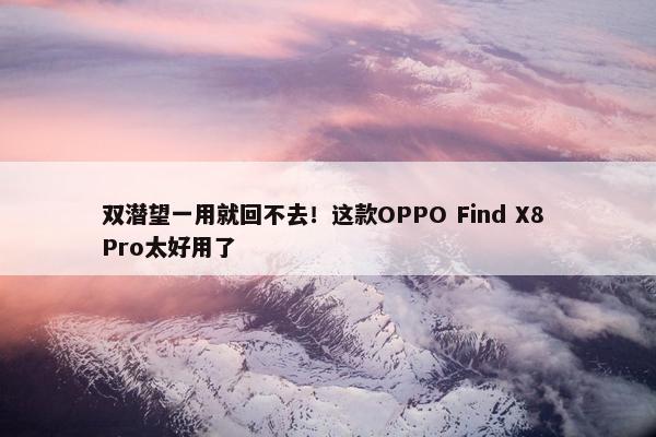 双潜望一用就回不去！这款OPPO Find X8 Pro太好用了