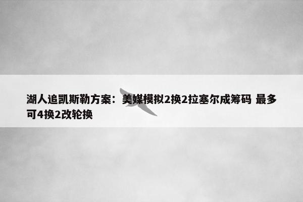 湖人追凯斯勒方案：美媒模拟2换2拉塞尔成筹码 最多可4换2改轮换