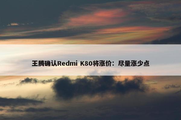 王腾确认Redmi K80将涨价：尽量涨少点