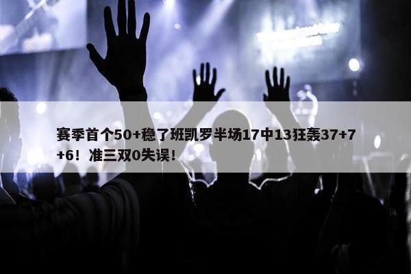 赛季首个50+稳了班凯罗半场17中13狂轰37+7+6！准三双0失误！