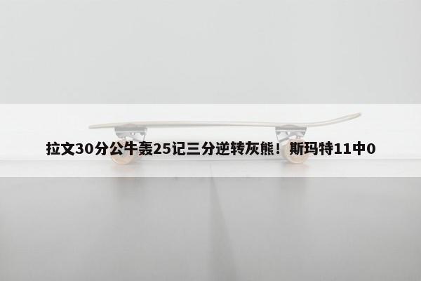 拉文30分公牛轰25记三分逆转灰熊！斯玛特11中0