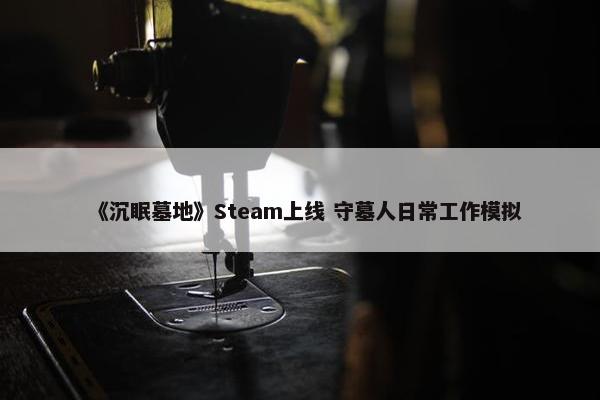 《沉眠墓地》Steam上线 守墓人日常工作模拟