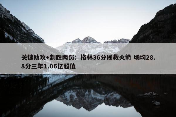 关键助攻+制胜两罚：格林36分拯救火箭 场均28.8分三年1.06亿超值