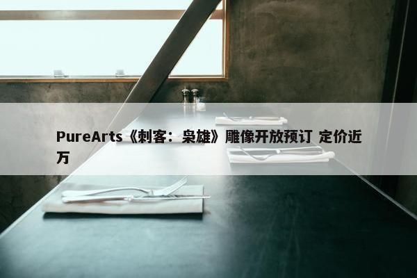 PureArts《刺客：枭雄》雕像开放预订 定价近万