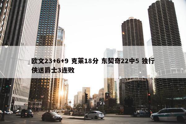 欧文23+6+9 克莱18分 东契奇22中5 独行侠送爵士3连败